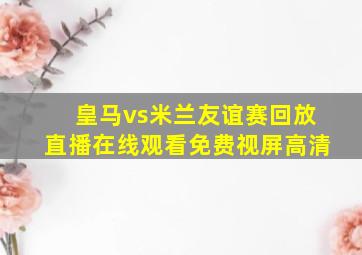 皇马vs米兰友谊赛回放直播在线观看免费视屏高清