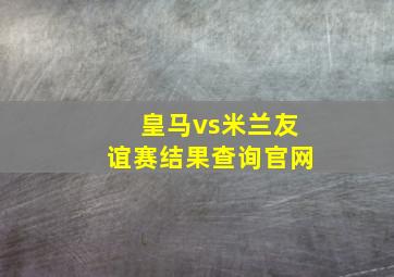 皇马vs米兰友谊赛结果查询官网