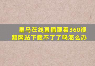 皇马在线直播观看360视频网站下载不了了吗怎么办