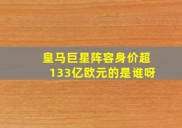 皇马巨星阵容身价超133亿欧元的是谁呀