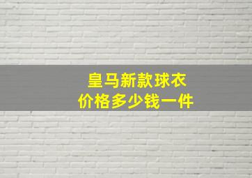 皇马新款球衣价格多少钱一件