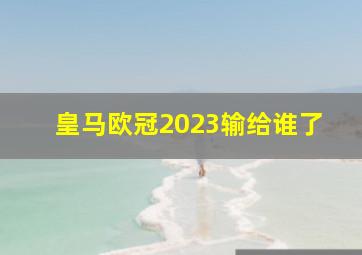 皇马欧冠2023输给谁了