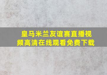 皇马米兰友谊赛直播视频高清在线观看免费下载