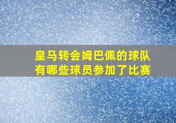 皇马转会姆巴佩的球队有哪些球员参加了比赛