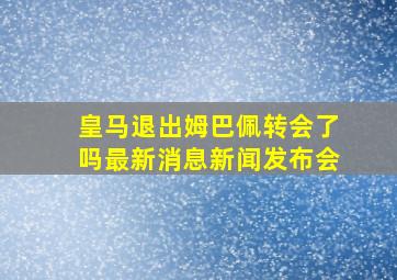 皇马退出姆巴佩转会了吗最新消息新闻发布会