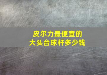 皮尔力最便宜的大头台球杆多少钱