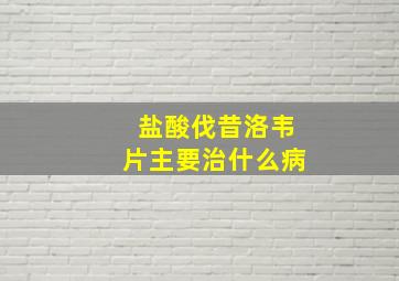 盐酸伐昔洛韦片主要治什么病