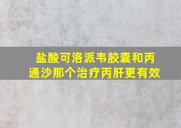 盐酸可洛派韦胶囊和丙通沙那个治疗丙肝更有效