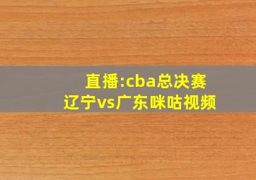 直播:cba总决赛辽宁vs广东咪咕视频