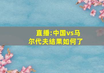 直播:中国vs马尔代夫结果如何了