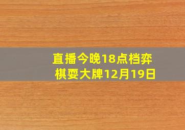 直播今晚18点档弈棋耍大牌12月19日