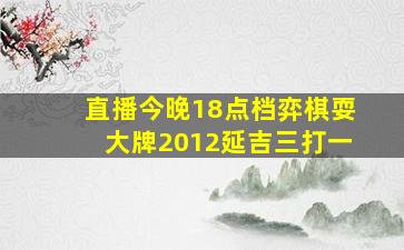 直播今晚18点档弈棋耍大牌2012延吉三打一