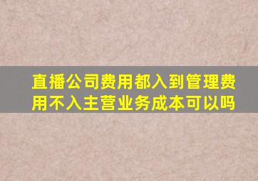 直播公司费用都入到管理费用不入主营业务成本可以吗