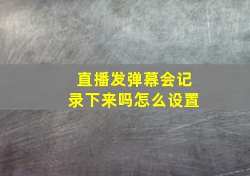 直播发弹幕会记录下来吗怎么设置