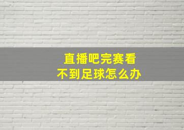 直播吧完赛看不到足球怎么办