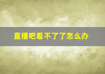 直播吧看不了了怎么办