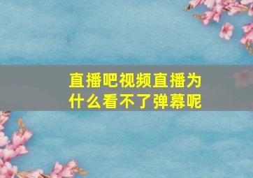 直播吧视频直播为什么看不了弹幕呢