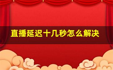 直播延迟十几秒怎么解决