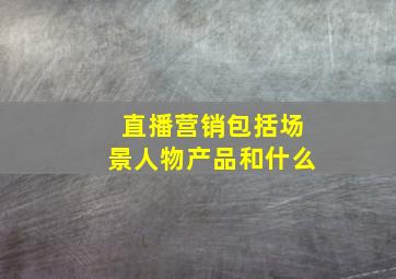 直播营销包括场景人物产品和什么