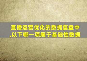 直播运营优化的数据复盘中,以下哪一项属于基础性数据