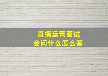 直播运营面试会问什么怎么答