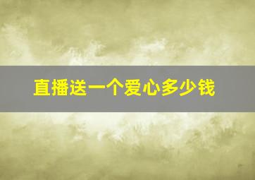 直播送一个爱心多少钱