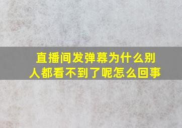 直播间发弹幕为什么别人都看不到了呢怎么回事