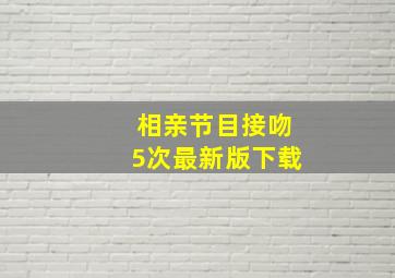 相亲节目接吻5次最新版下载