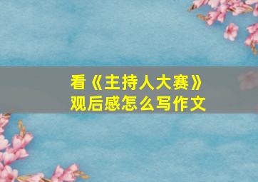 看《主持人大赛》观后感怎么写作文