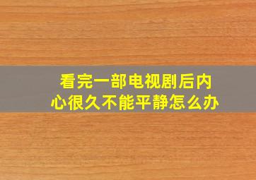 看完一部电视剧后内心很久不能平静怎么办