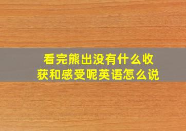 看完熊出没有什么收获和感受呢英语怎么说