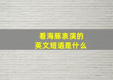 看海豚表演的英文短语是什么