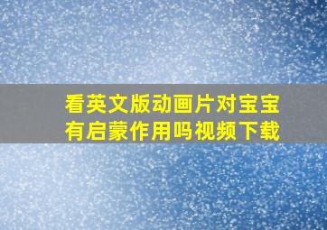 看英文版动画片对宝宝有启蒙作用吗视频下载