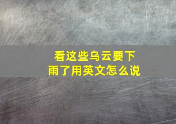 看这些乌云要下雨了用英文怎么说