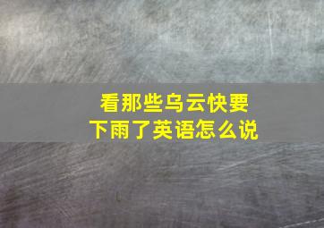 看那些乌云快要下雨了英语怎么说