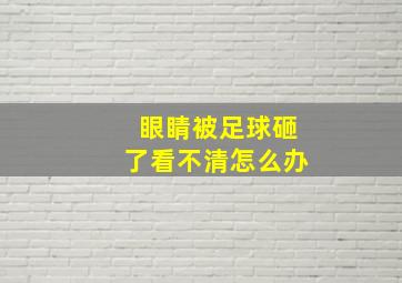 眼睛被足球砸了看不清怎么办