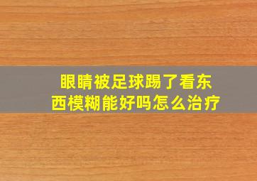 眼睛被足球踢了看东西模糊能好吗怎么治疗