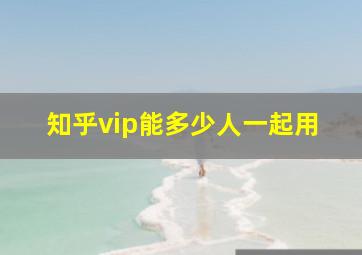 知乎vip能多少人一起用