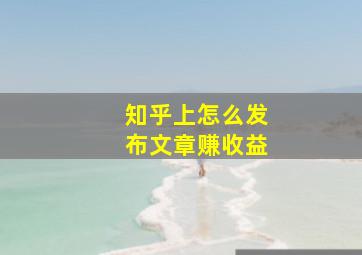 知乎上怎么发布文章赚收益