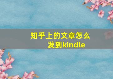 知乎上的文章怎么发到kindle