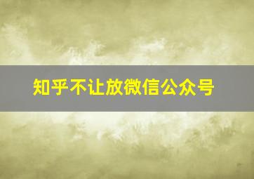 知乎不让放微信公众号