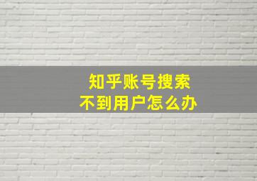 知乎账号搜索不到用户怎么办