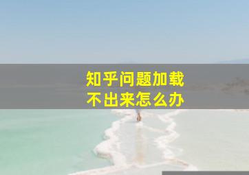 知乎问题加载不出来怎么办