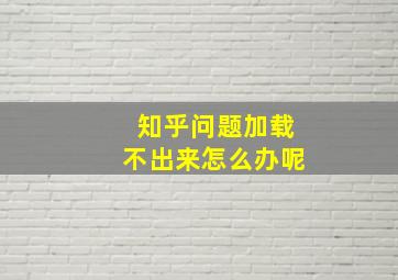 知乎问题加载不出来怎么办呢