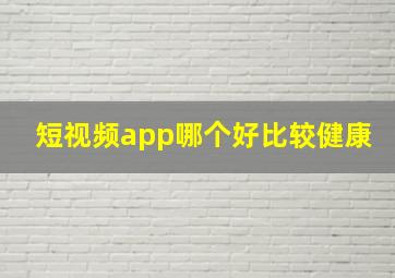 短视频app哪个好比较健康