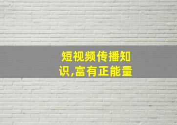 短视频传播知识,富有正能量