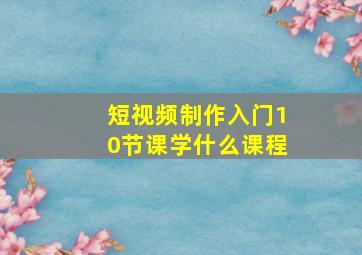 短视频制作入门10节课学什么课程