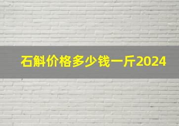 石斛价格多少钱一斤2024