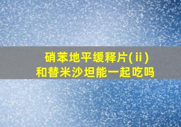 硝苯地平缓释片(ⅱ)和替米沙坦能一起吃吗