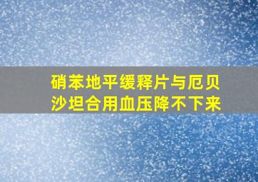 硝苯地平缓释片与厄贝沙坦合用血压降不下来